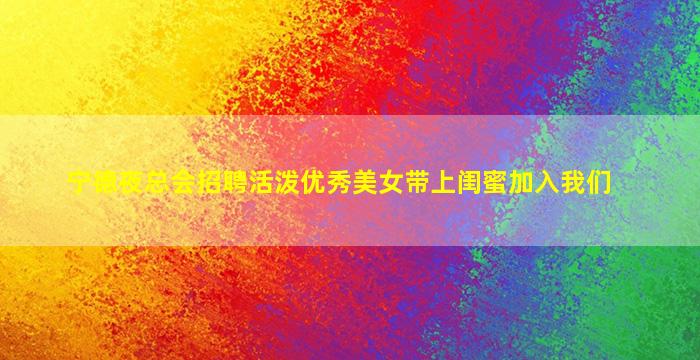 宁德夜总会招聘活泼优秀美女带上闺蜜加入我们